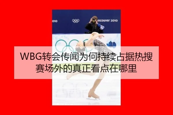 WBG转会传闻为何持续占据热搜 赛场外的真正看点在哪里